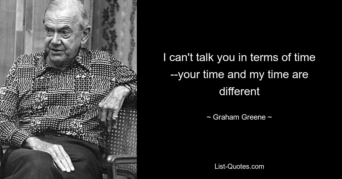 I can't talk you in terms of time --your time and my time are different — © Graham Greene