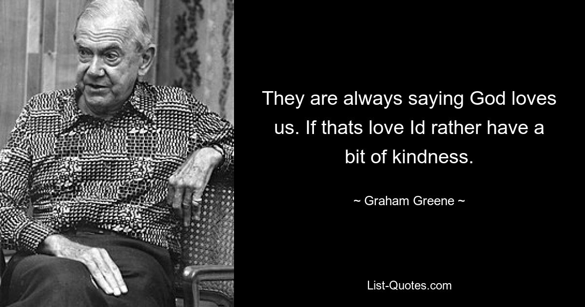 They are always saying God loves us. If thats love Id rather have a bit of kindness. — © Graham Greene