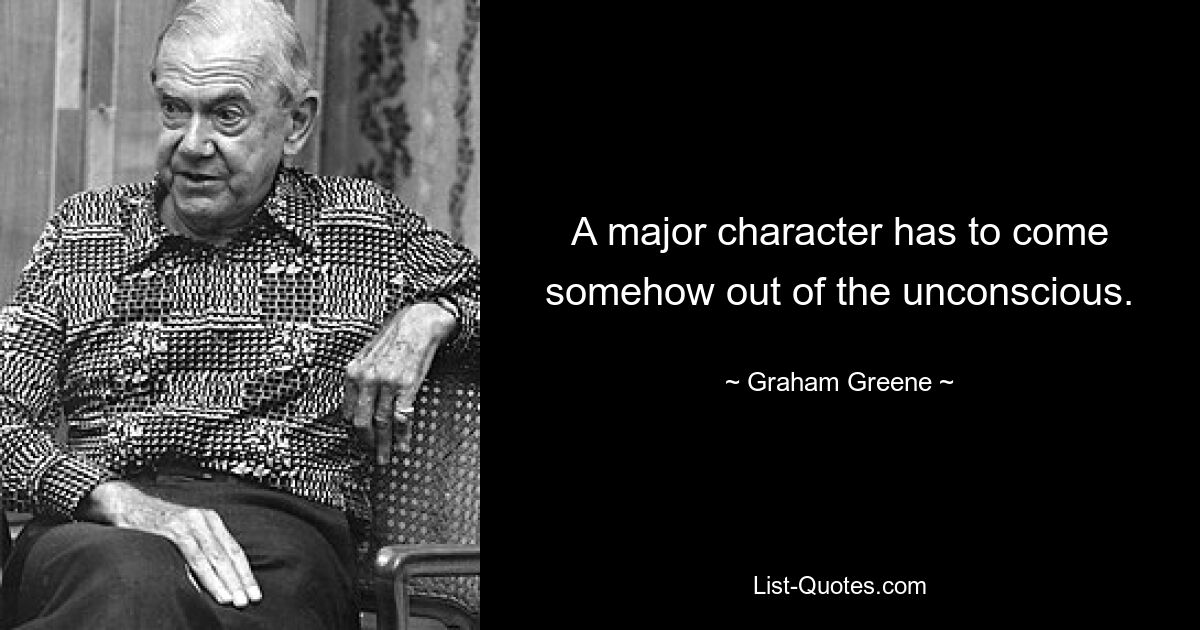 A major character has to come somehow out of the unconscious. — © Graham Greene