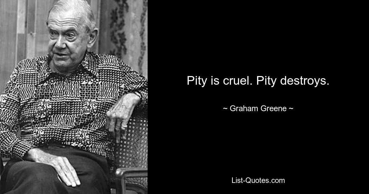 Pity is cruel. Pity destroys. — © Graham Greene