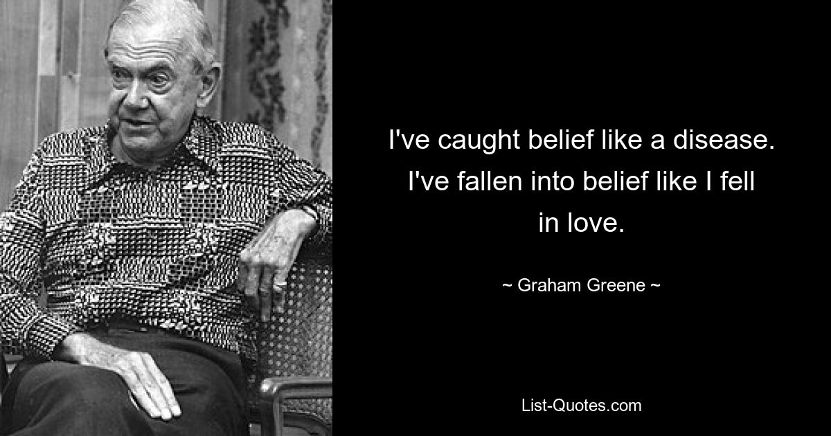 I've caught belief like a disease. I've fallen into belief like I fell in love. — © Graham Greene