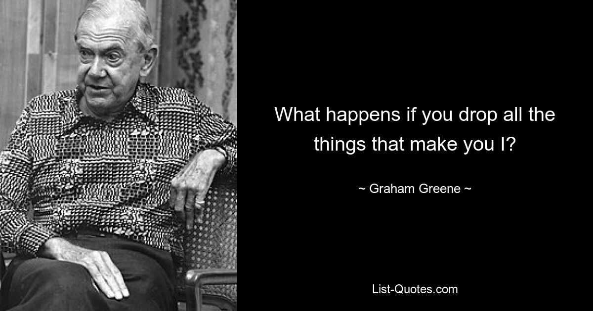 What happens if you drop all the things that make you I? — © Graham Greene