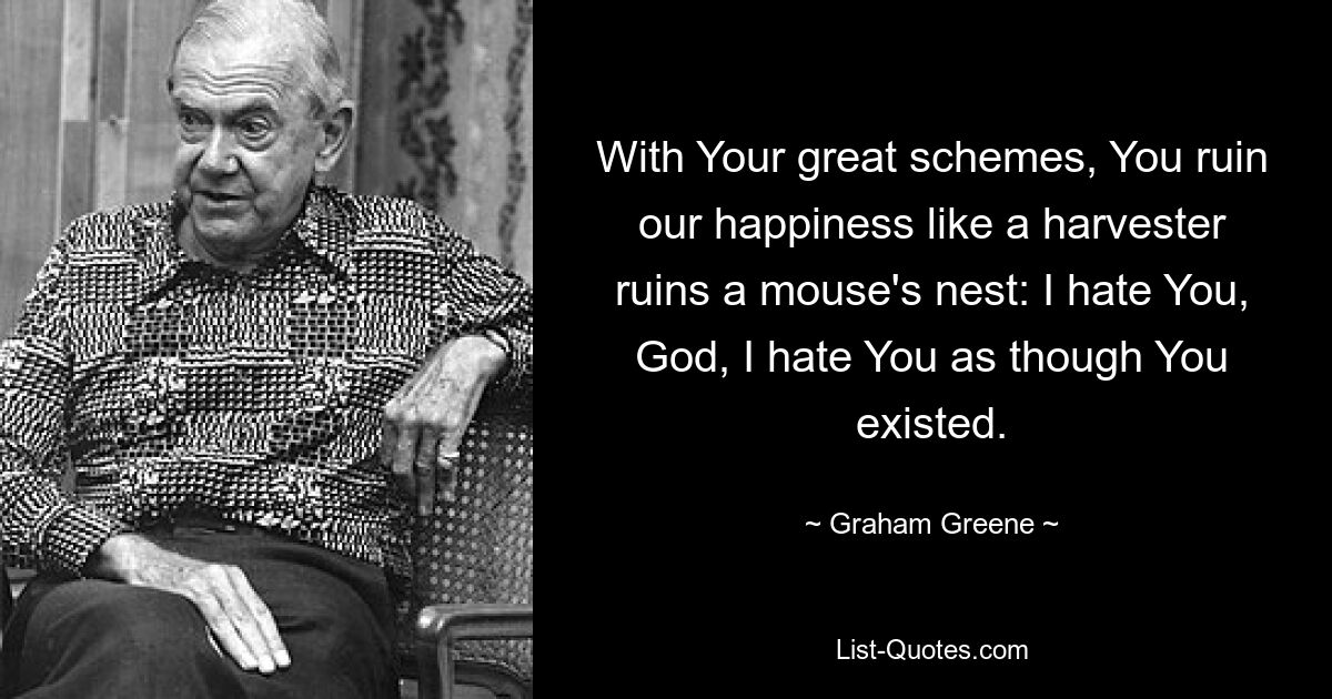 With Your great schemes, You ruin our happiness like a harvester ruins a mouse's nest: I hate You, God, I hate You as though You existed. — © Graham Greene