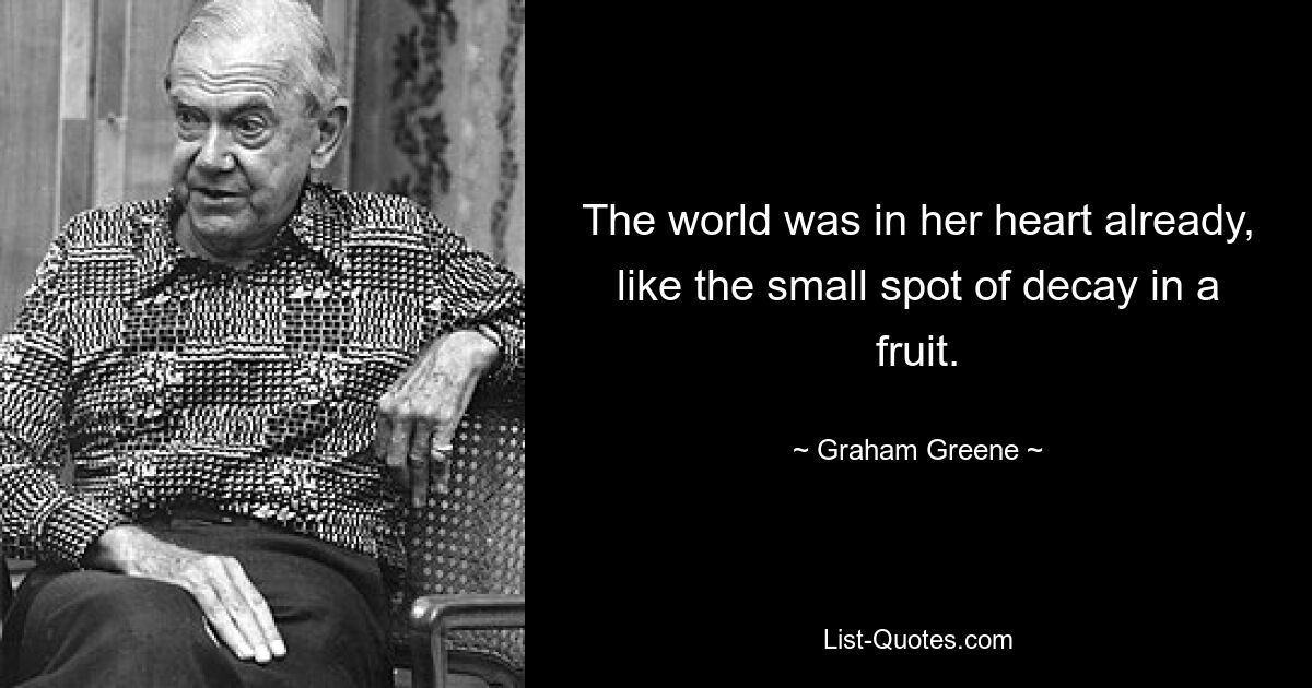 The world was in her heart already, like the small spot of decay in a fruit. — © Graham Greene