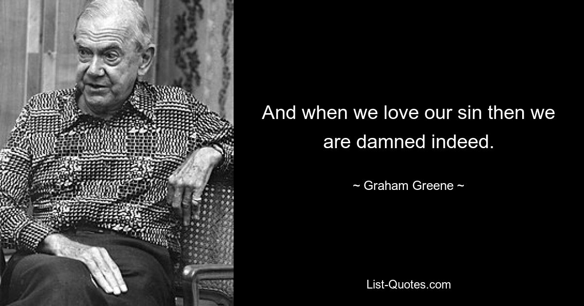 And when we love our sin then we are damned indeed. — © Graham Greene