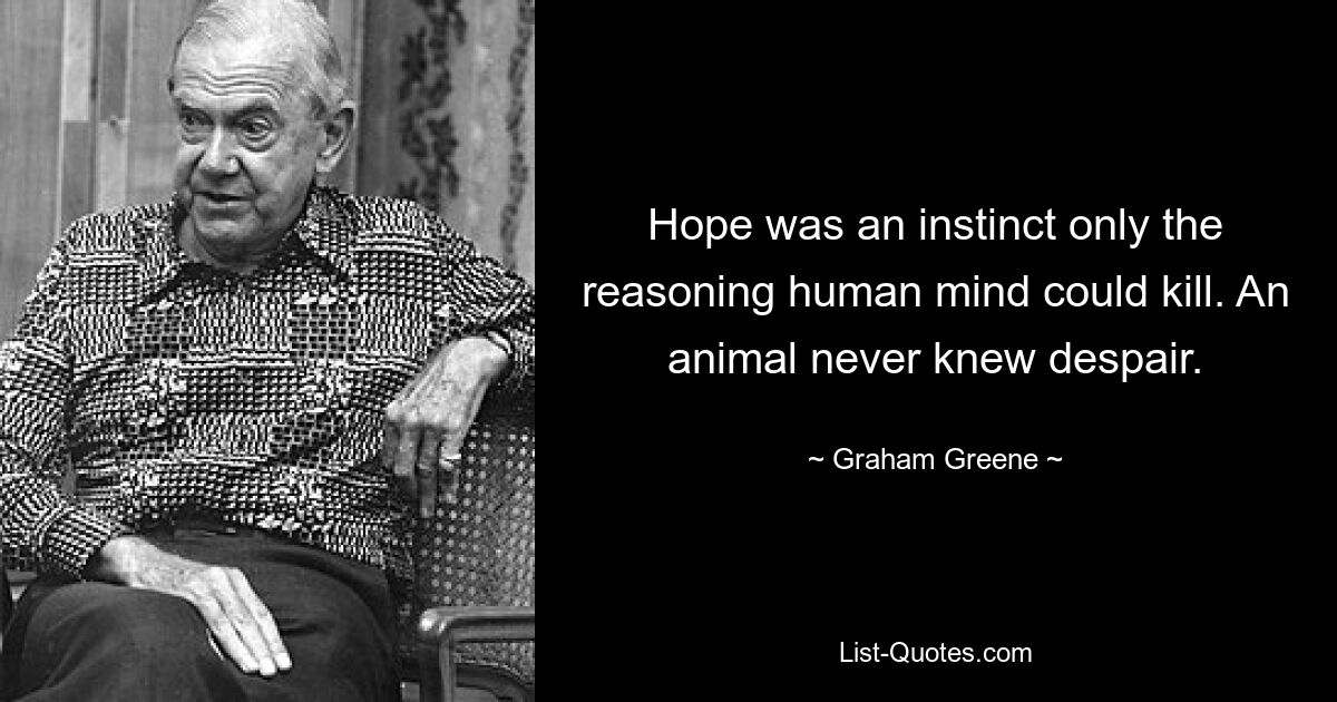 Hope was an instinct only the reasoning human mind could kill. An animal never knew despair. — © Graham Greene