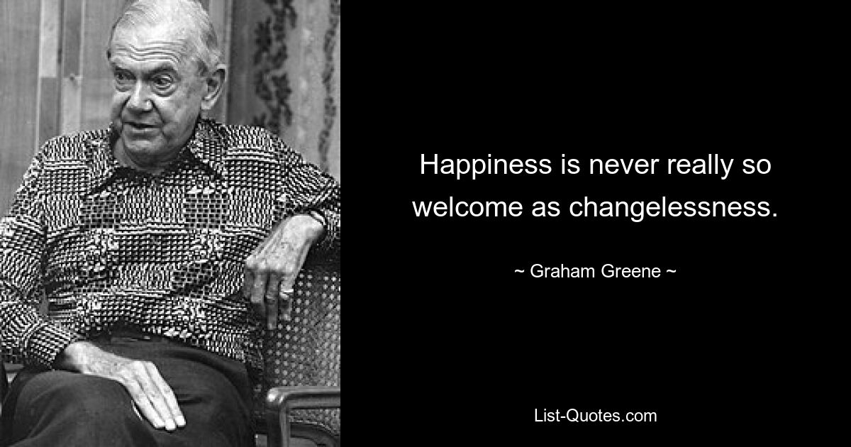 Happiness is never really so welcome as changelessness. — © Graham Greene