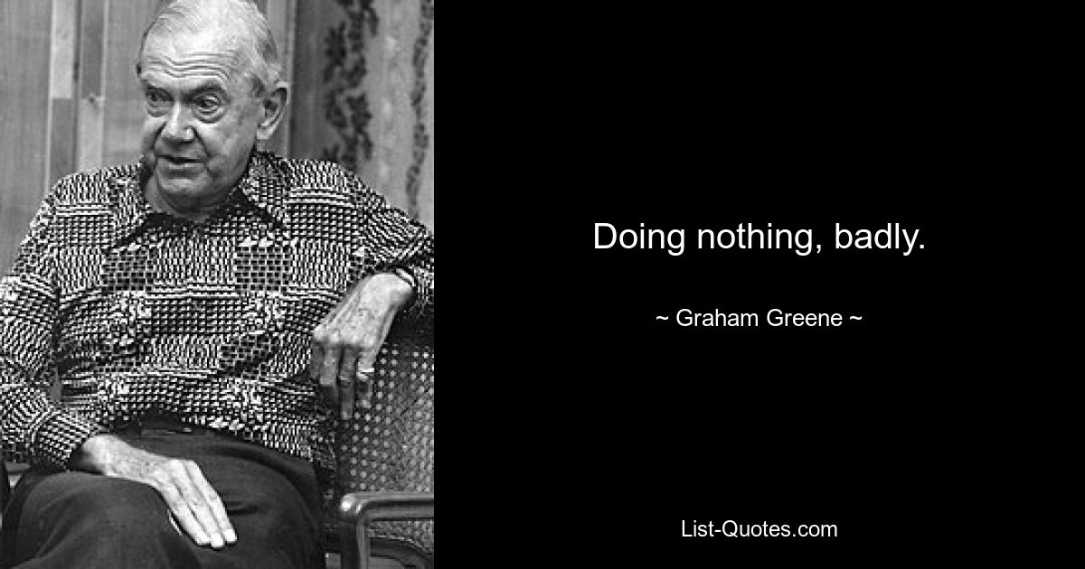 Doing nothing, badly. — © Graham Greene