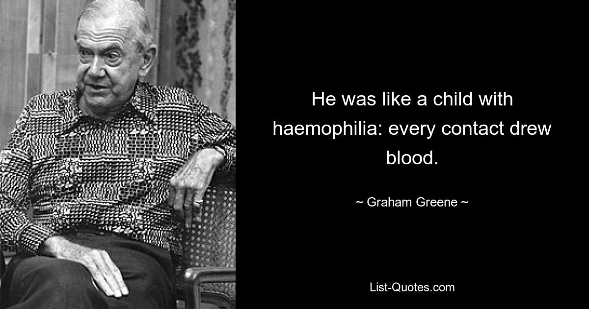 He was like a child with haemophilia: every contact drew blood. — © Graham Greene