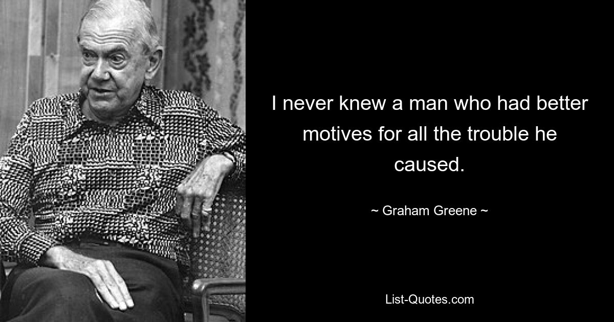 I never knew a man who had better motives for all the trouble he caused. — © Graham Greene