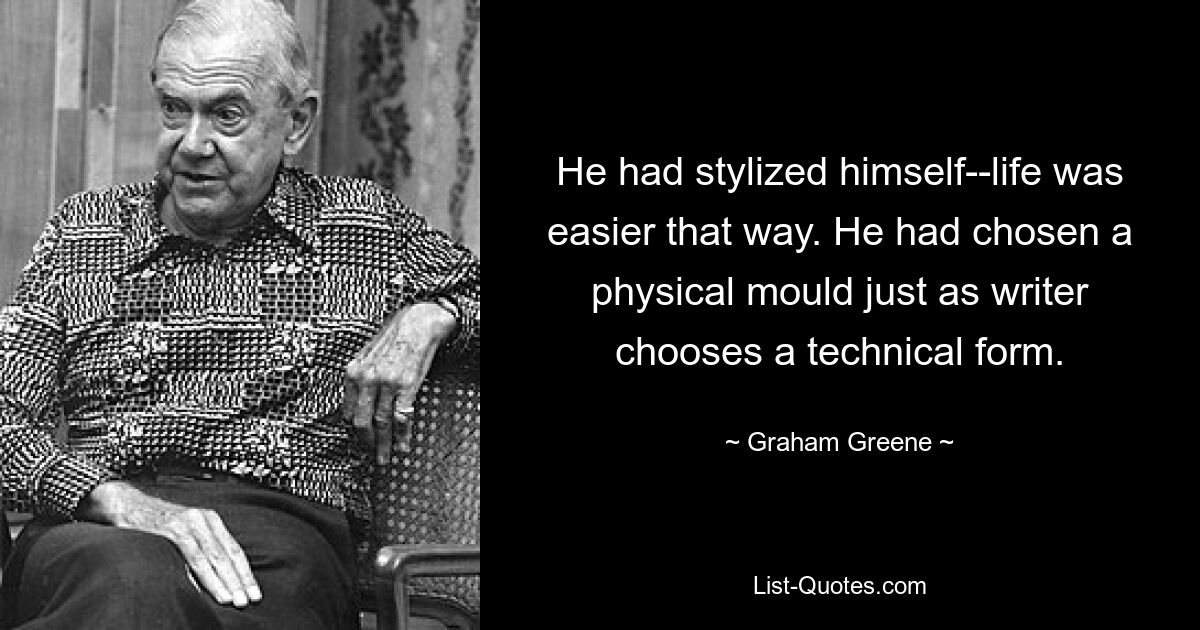 He had stylized himself--life was easier that way. He had chosen a physical mould just as writer chooses a technical form. — © Graham Greene