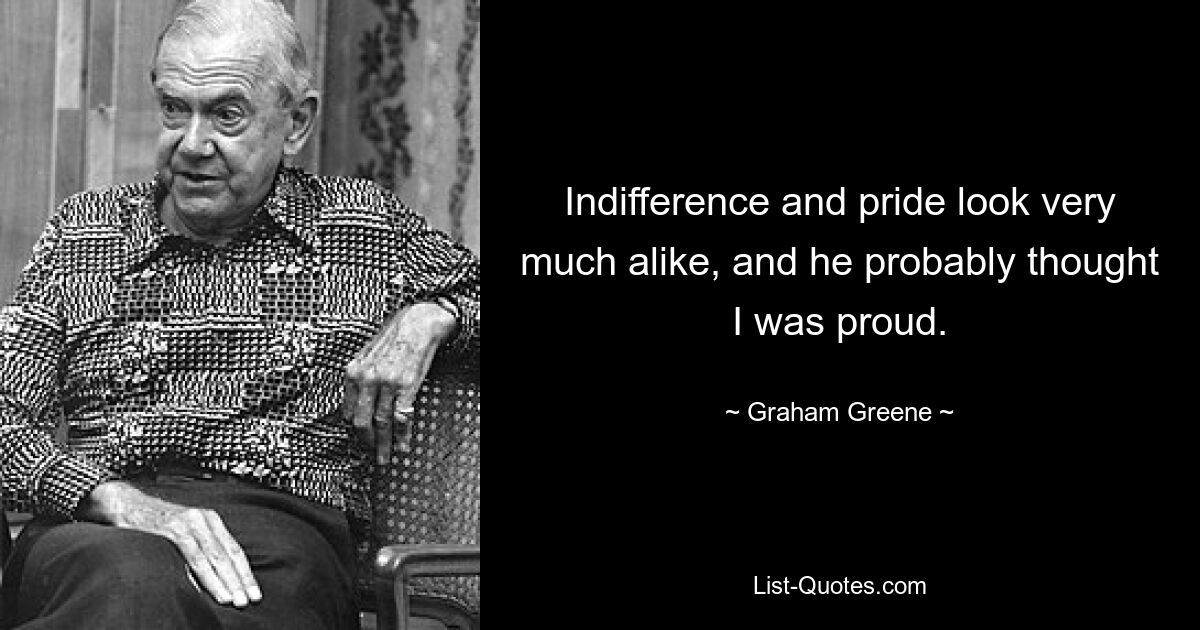 Indifference and pride look very much alike, and he probably thought I was proud. — © Graham Greene