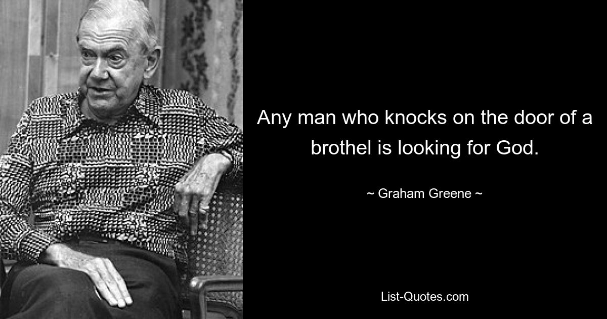 Any man who knocks on the door of a brothel is looking for God. — © Graham Greene