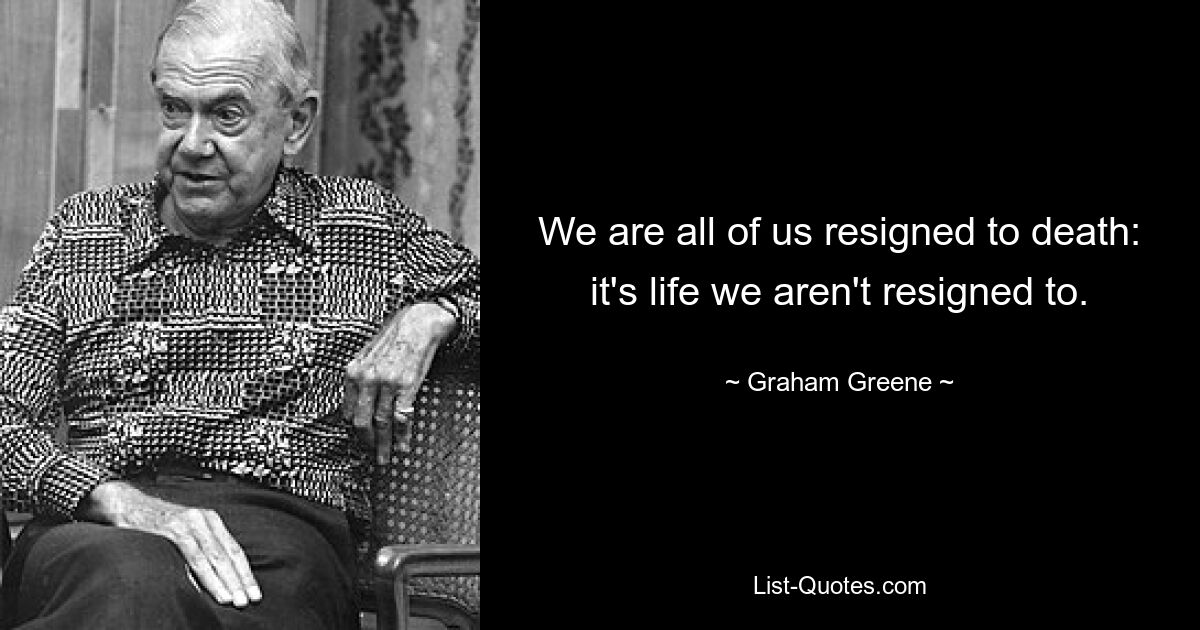 We are all of us resigned to death: it's life we aren't resigned to. — © Graham Greene