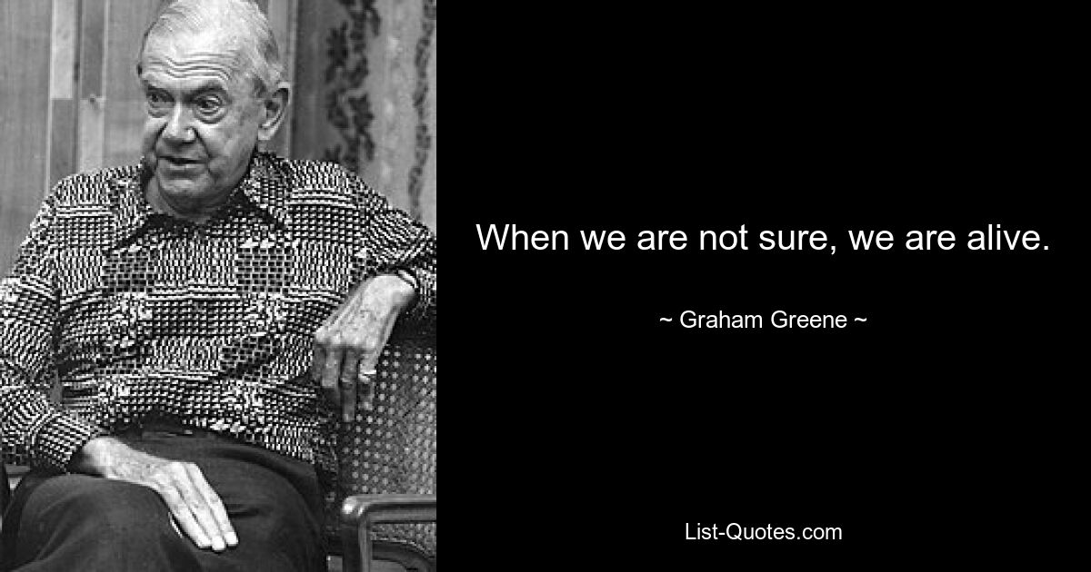 When we are not sure, we are alive. — © Graham Greene