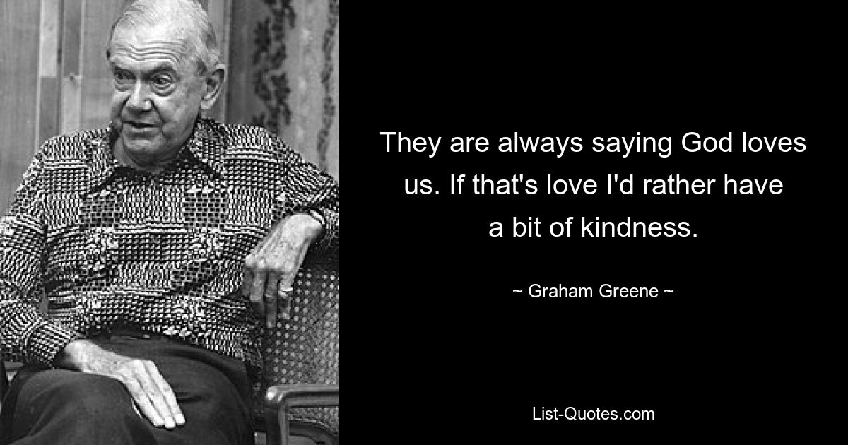 They are always saying God loves us. If that's love I'd rather have a bit of kindness. — © Graham Greene