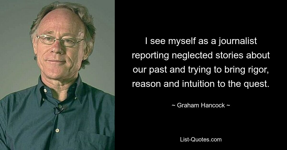 Ich sehe mich als Journalistin, die vernachlässigte Geschichten über unsere Vergangenheit berichtet und versucht, bei der Suche Genauigkeit, Vernunft und Intuition einzubringen. — © Graham Hancock