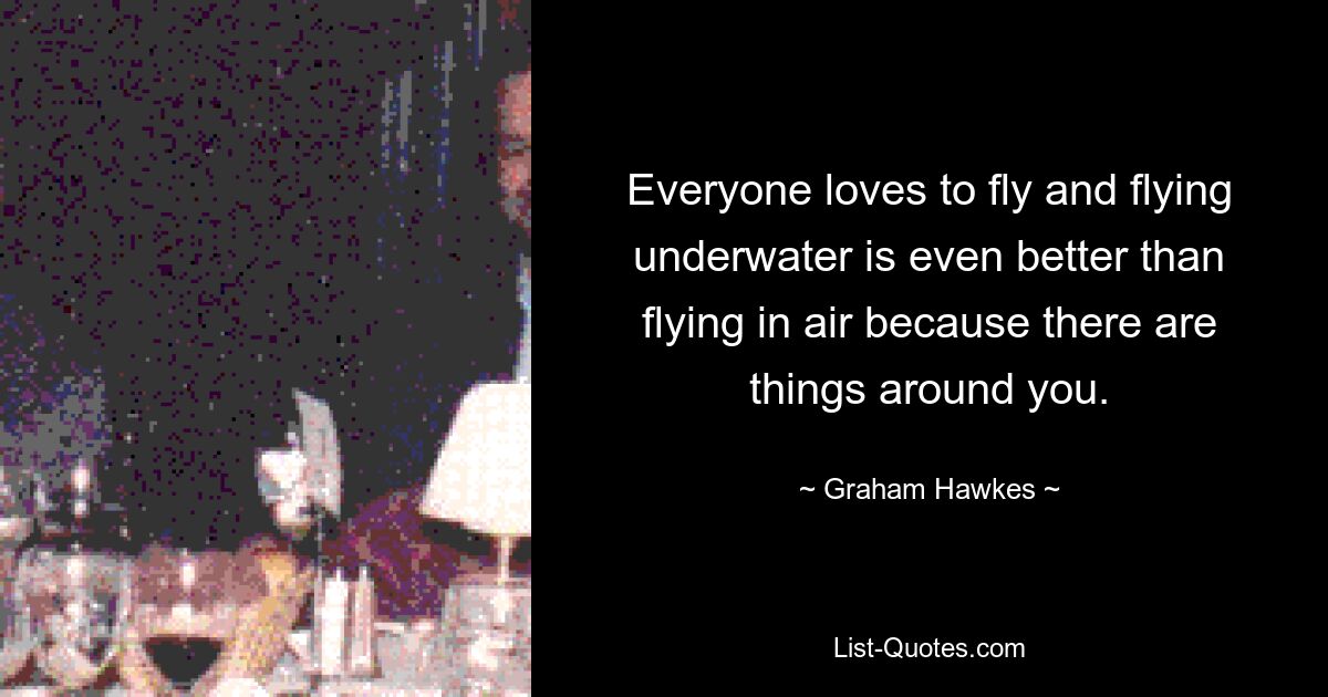 Everyone loves to fly and flying underwater is even better than flying in air because there are things around you. — © Graham Hawkes