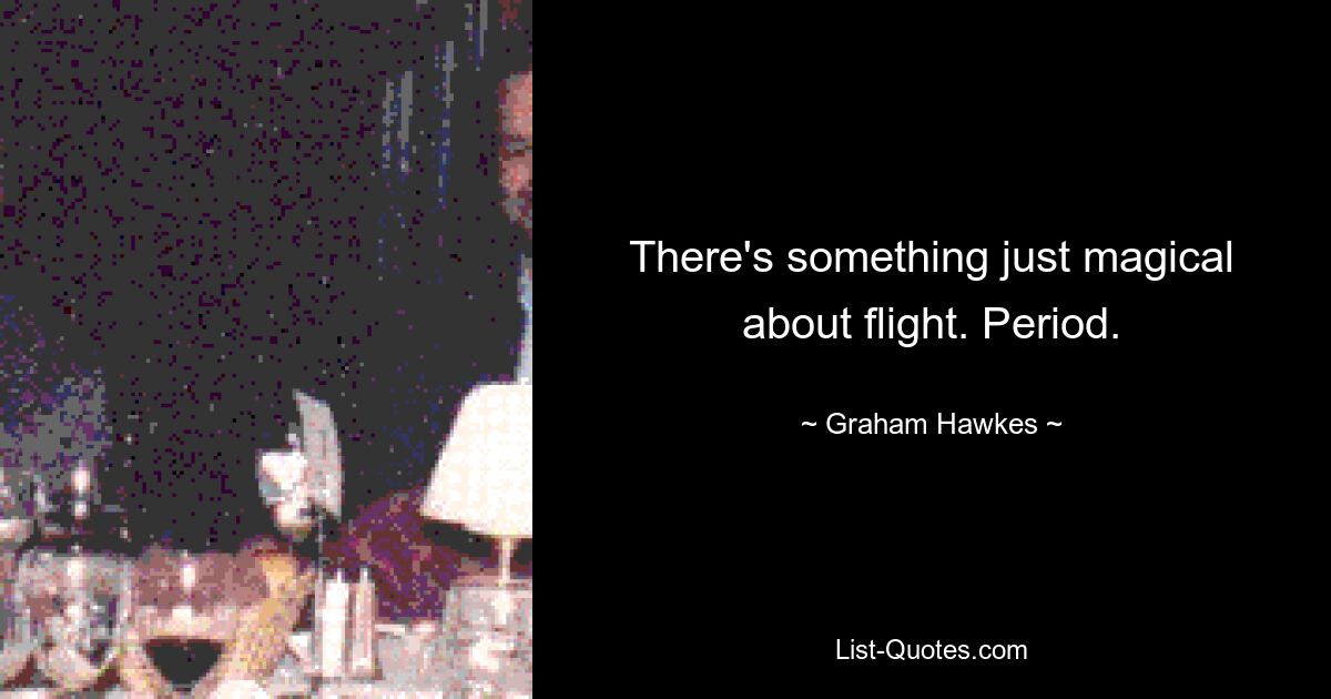 There's something just magical about flight. Period. — © Graham Hawkes