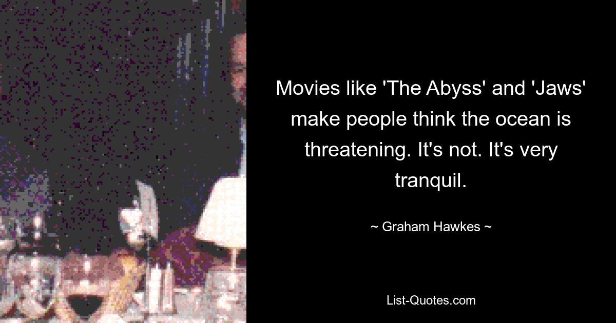 Movies like 'The Abyss' and 'Jaws' make people think the ocean is threatening. It's not. It's very tranquil. — © Graham Hawkes