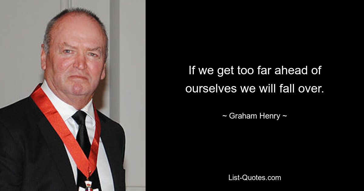 If we get too far ahead of ourselves we will fall over. — © Graham Henry