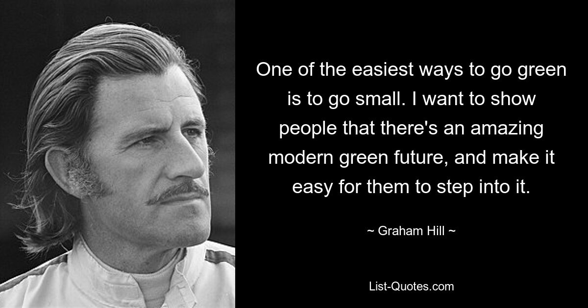 One of the easiest ways to go green is to go small. I want to show people that there's an amazing modern green future, and make it easy for them to step into it. — © Graham Hill