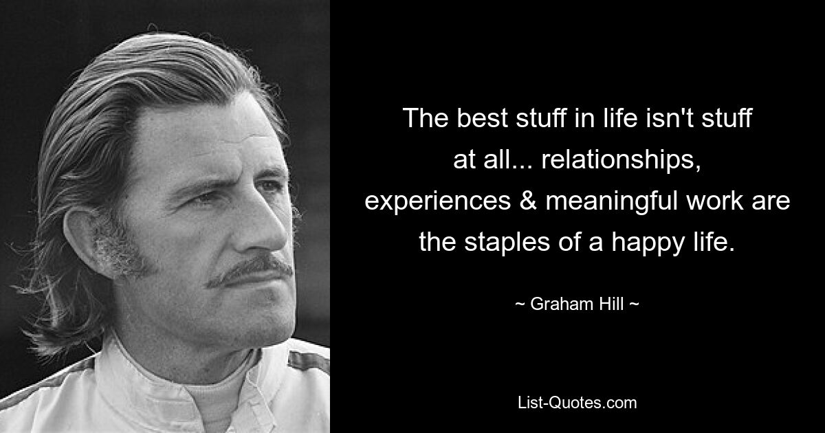 The best stuff in life isn't stuff at all... relationships, experiences & meaningful work are the staples of a happy life. — © Graham Hill