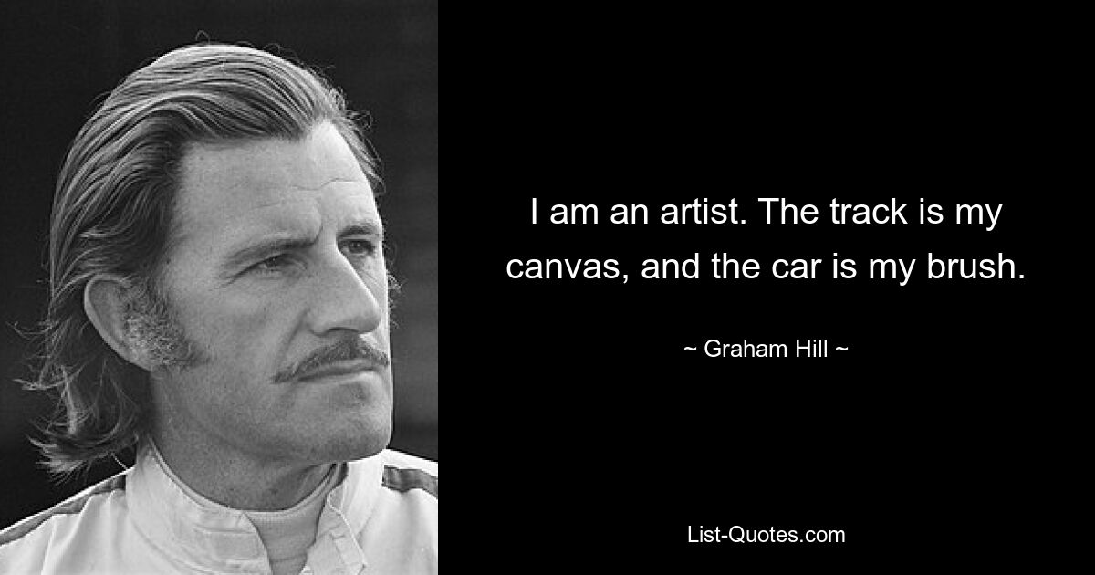 I am an artist. The track is my canvas, and the car is my brush. — © Graham Hill