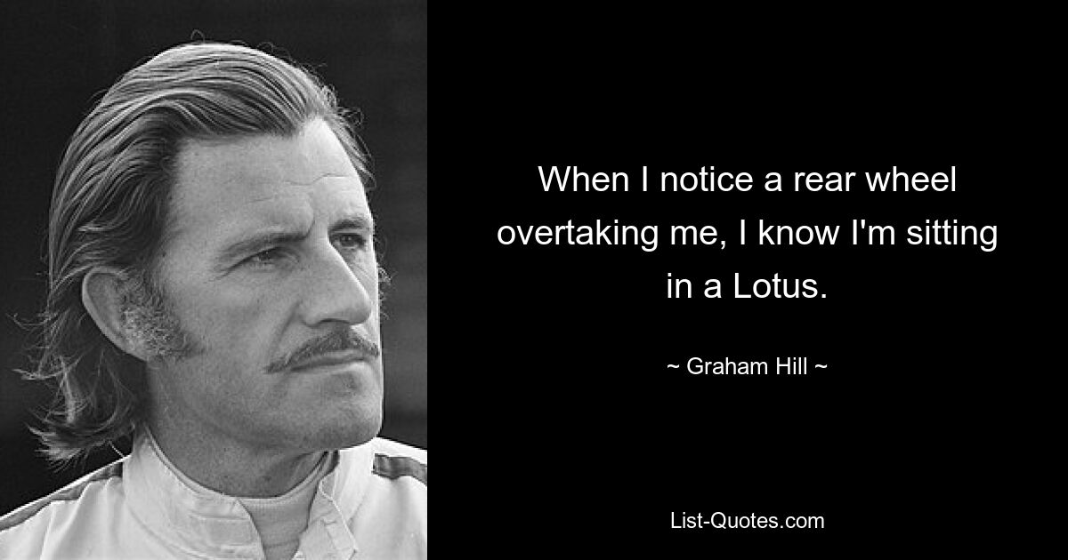 When I notice a rear wheel overtaking me, I know I'm sitting in a Lotus. — © Graham Hill