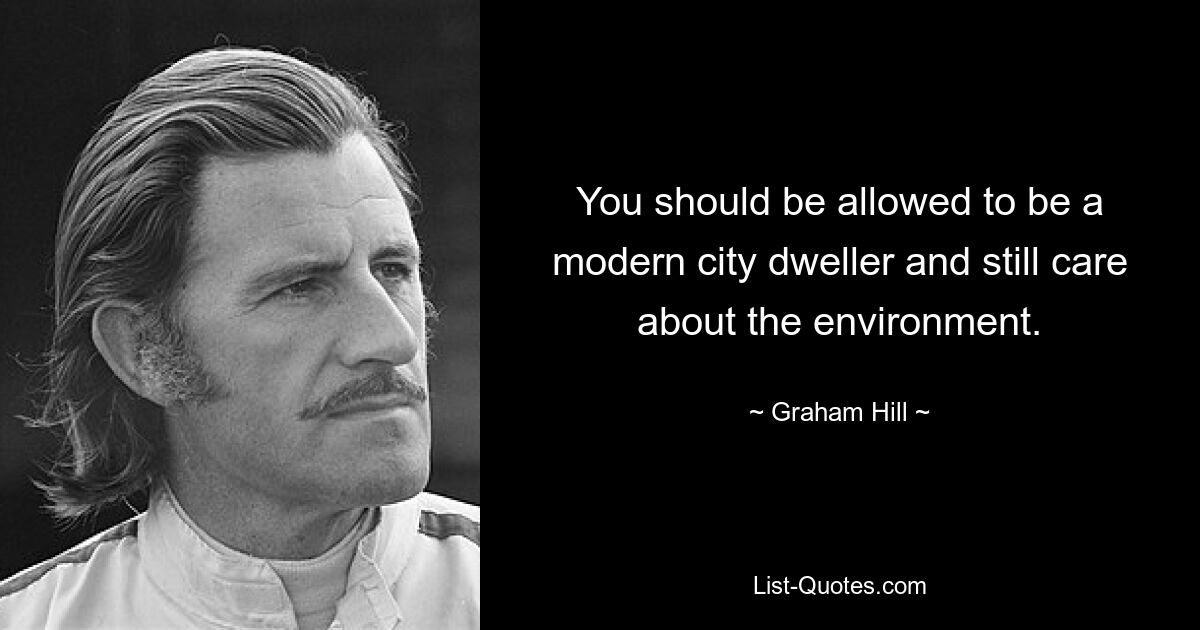 You should be allowed to be a modern city dweller and still care about the environment. — © Graham Hill