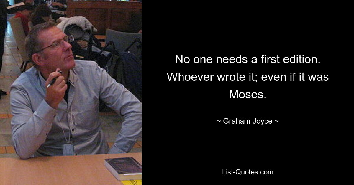 No one needs a first edition. Whoever wrote it; even if it was Moses. — © Graham Joyce