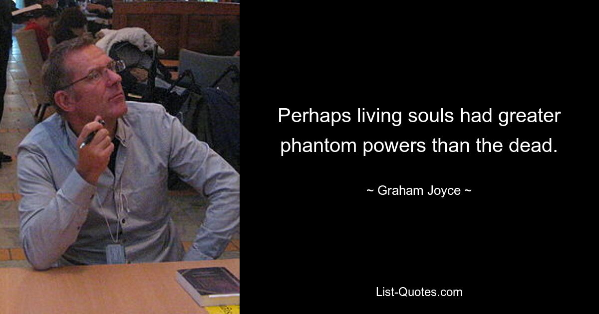 Perhaps living souls had greater phantom powers than the dead. — © Graham Joyce