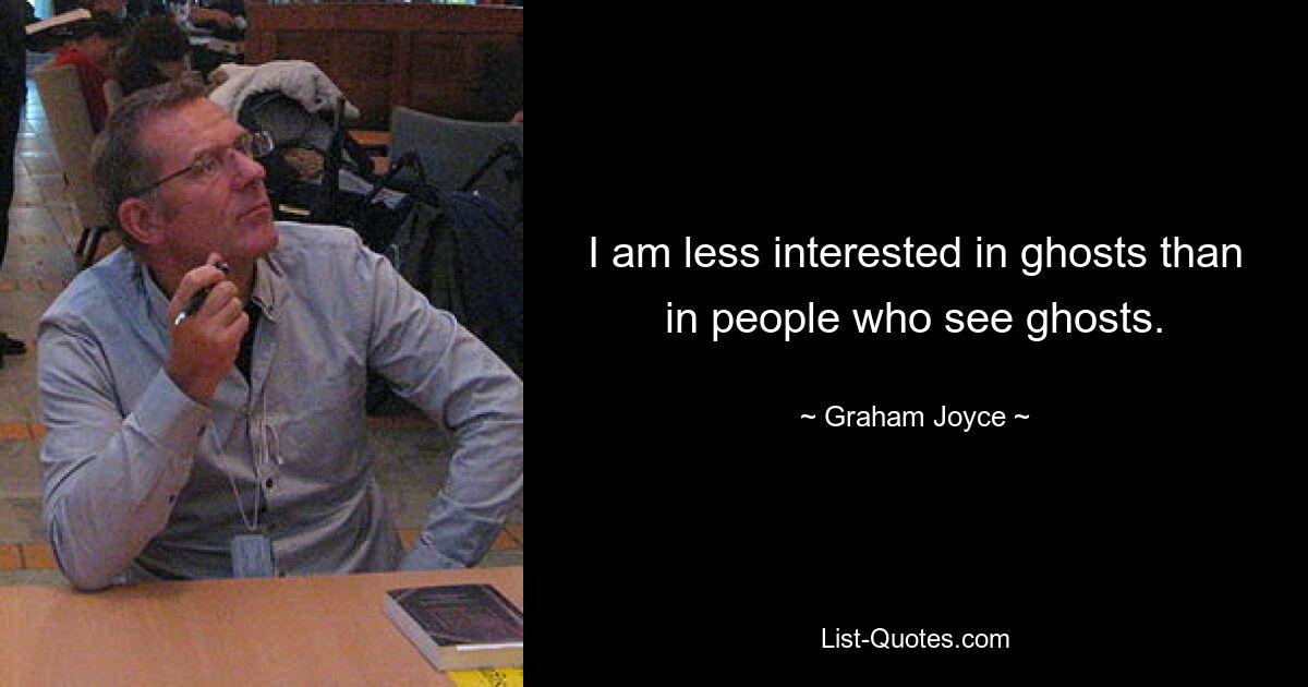 I am less interested in ghosts than in people who see ghosts. — © Graham Joyce