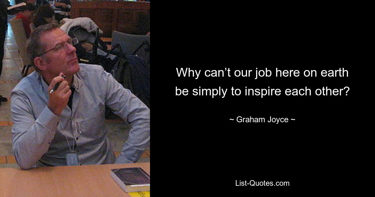 Why can’t our job here on earth be simply to inspire each other? — © Graham Joyce