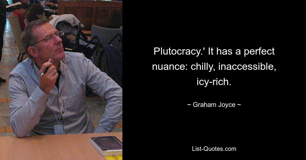 Plutocracy.' It has a perfect nuance: chilly, inaccessible, icy-rich. — © Graham Joyce