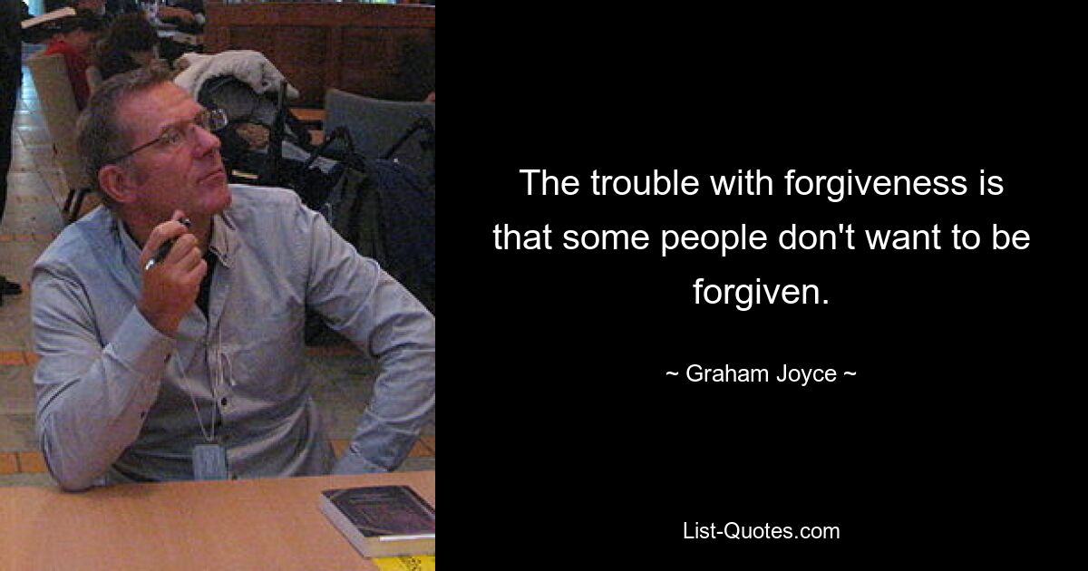 The trouble with forgiveness is that some people don't want to be forgiven. — © Graham Joyce