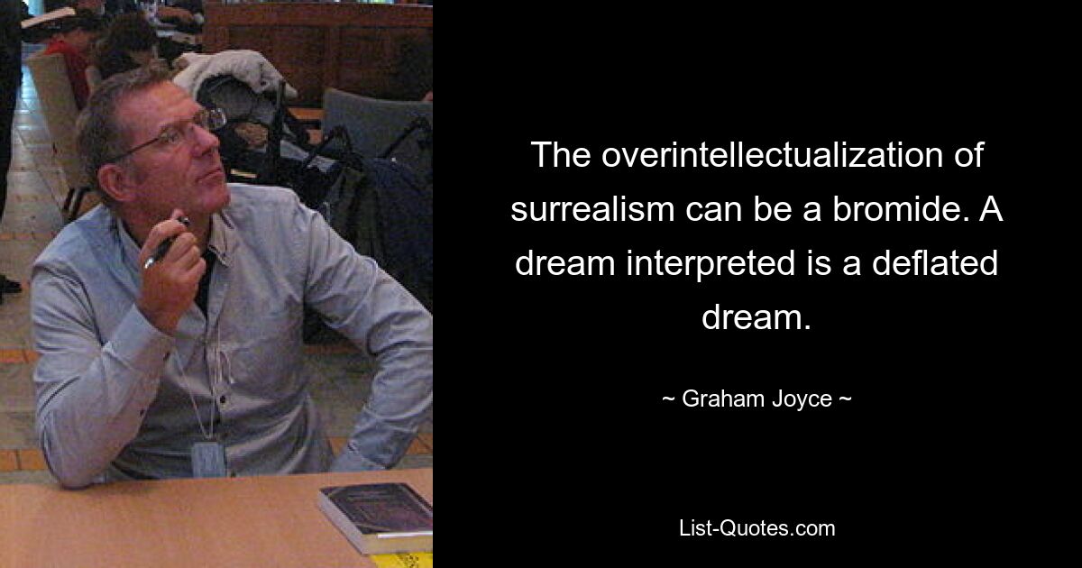 The overintellectualization of surrealism can be a bromide. A dream interpreted is a deflated dream. — © Graham Joyce