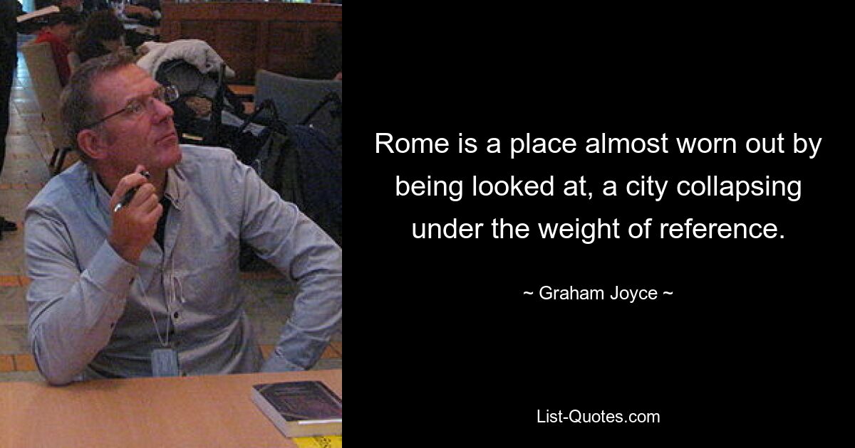 Rome is a place almost worn out by being looked at, a city collapsing under the weight of reference. — © Graham Joyce