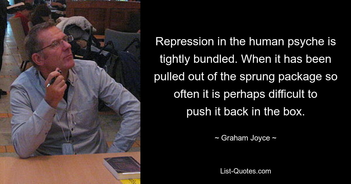 Repression in the human psyche is tightly bundled. When it has been pulled out of the sprung package so often it is perhaps difficult to push it back in the box. — © Graham Joyce