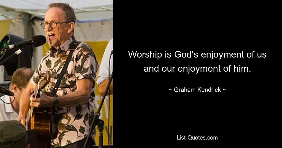 Worship is God's enjoyment of us and our enjoyment of him. — © Graham Kendrick