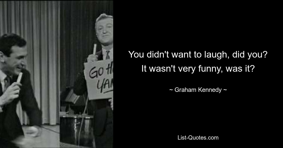 You didn't want to laugh, did you? It wasn't very funny, was it? — © Graham Kennedy