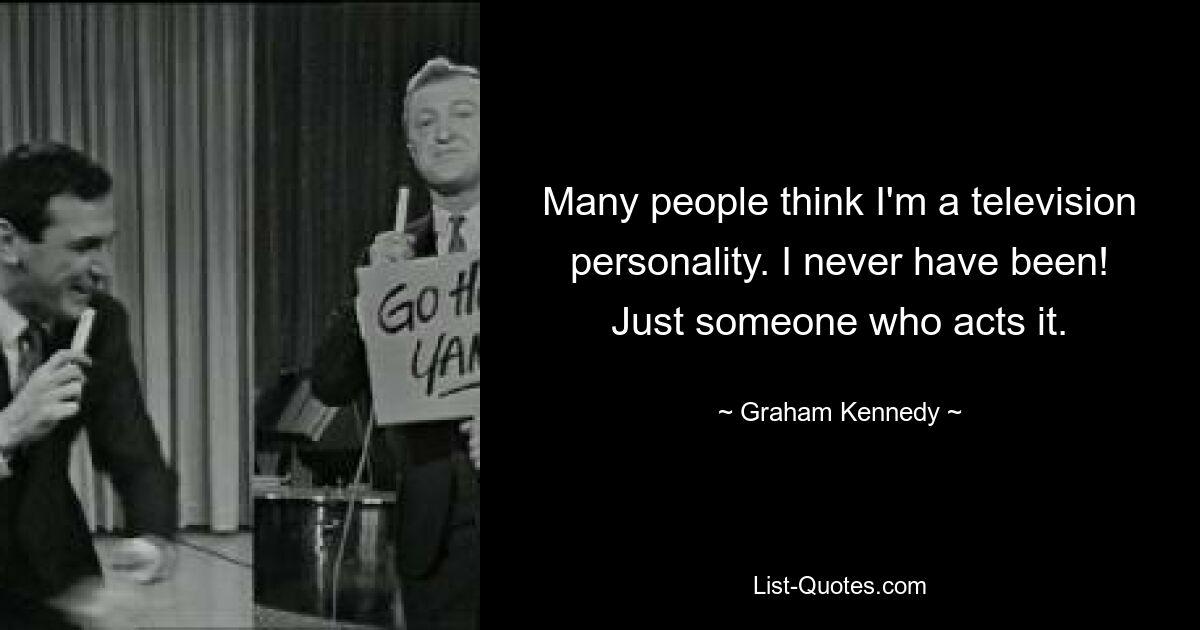 Many people think I'm a television personality. I never have been! Just someone who acts it. — © Graham Kennedy