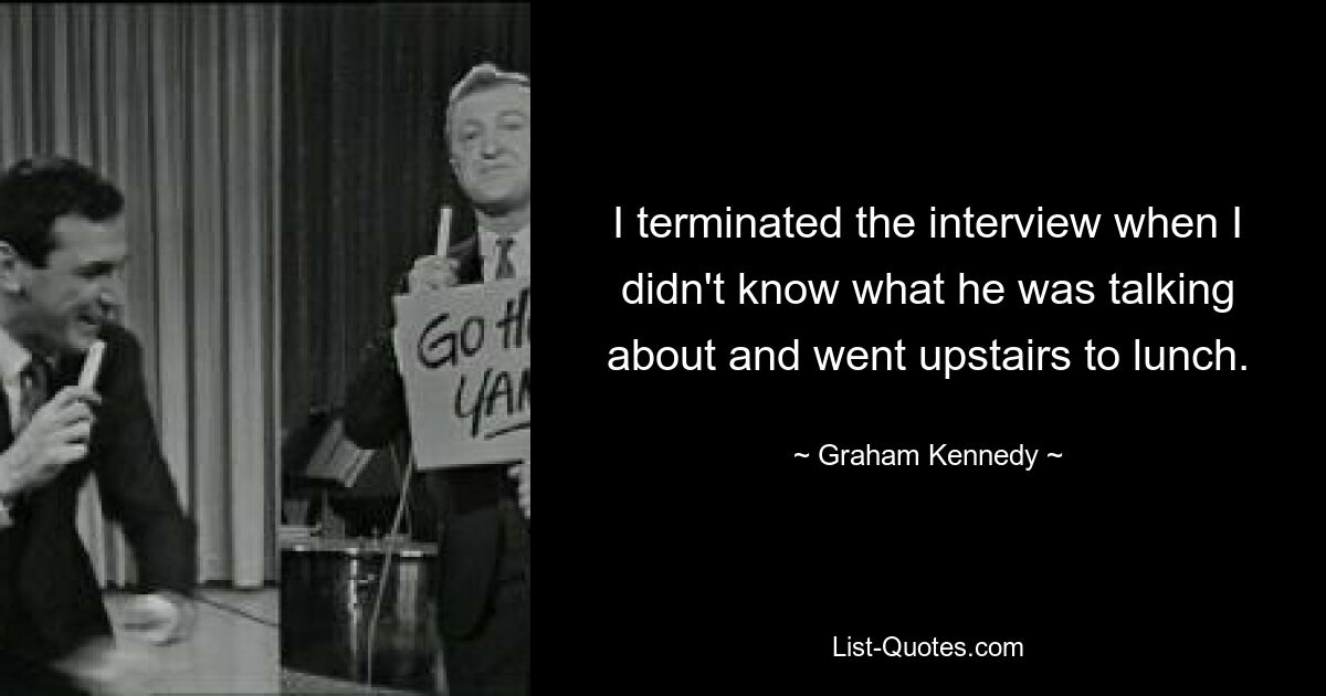 I terminated the interview when I didn't know what he was talking about and went upstairs to lunch. — © Graham Kennedy