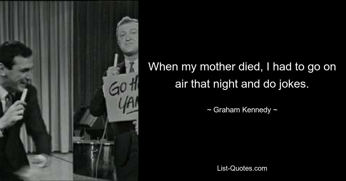 When my mother died, I had to go on air that night and do jokes. — © Graham Kennedy