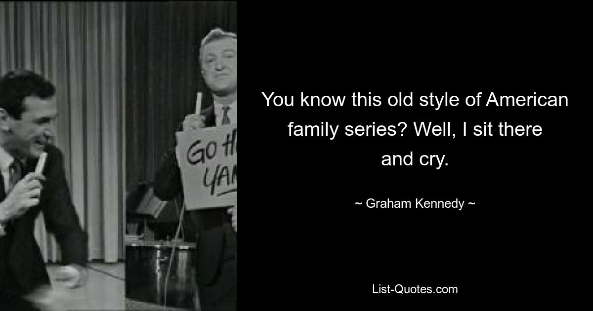 You know this old style of American family series? Well, I sit there and cry. — © Graham Kennedy