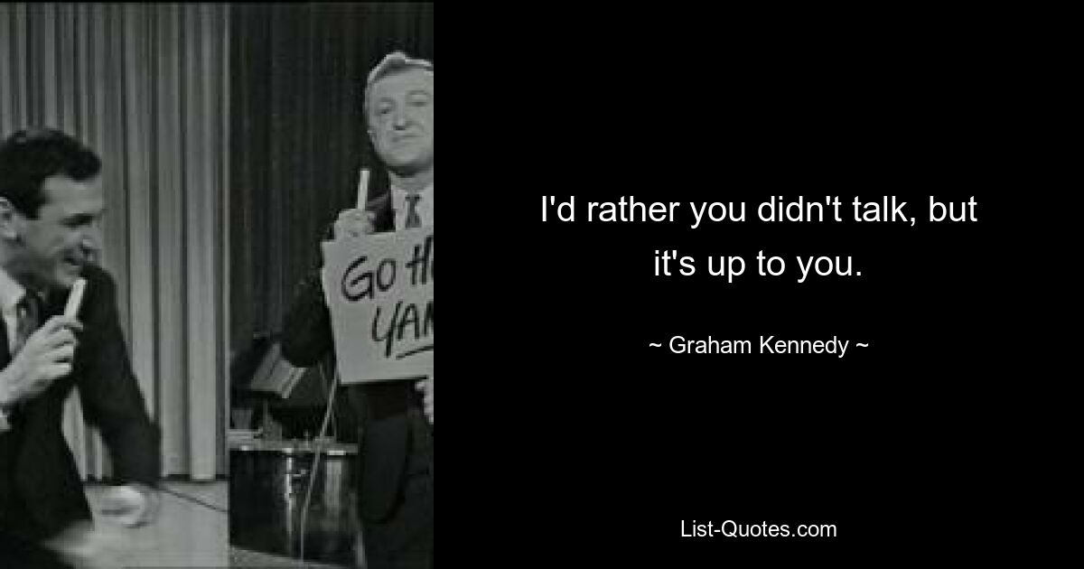 I'd rather you didn't talk, but it's up to you. — © Graham Kennedy