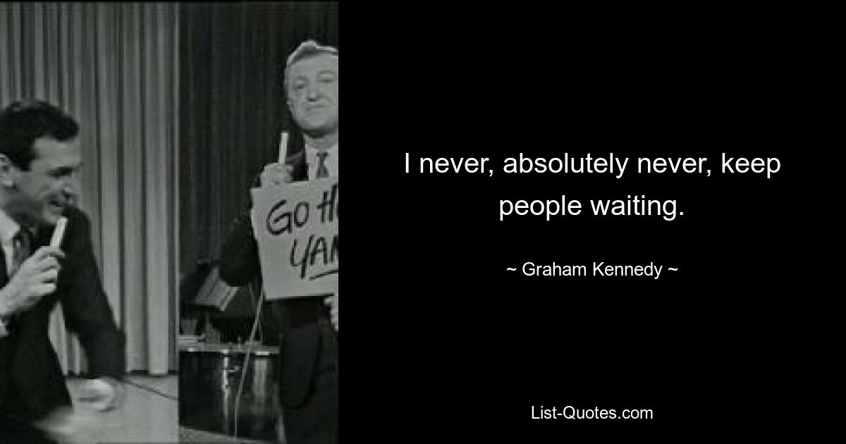 I never, absolutely never, keep people waiting. — © Graham Kennedy