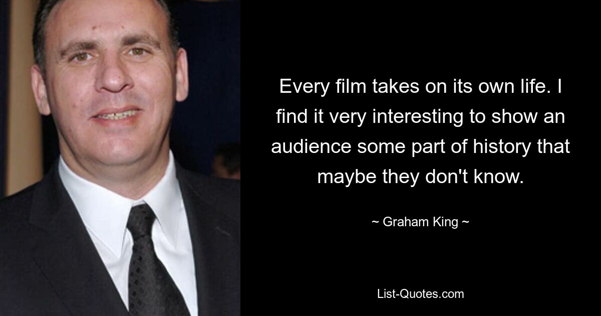 Every film takes on its own life. I find it very interesting to show an audience some part of history that maybe they don't know. — © Graham King