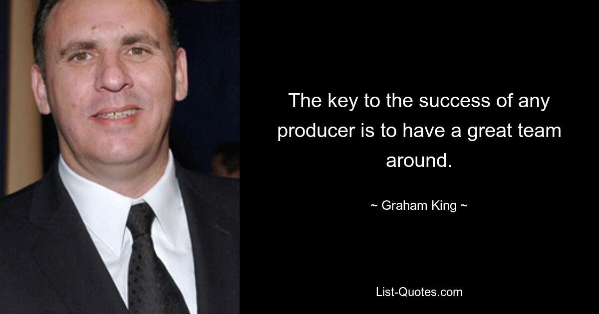 The key to the success of any producer is to have a great team around. — © Graham King