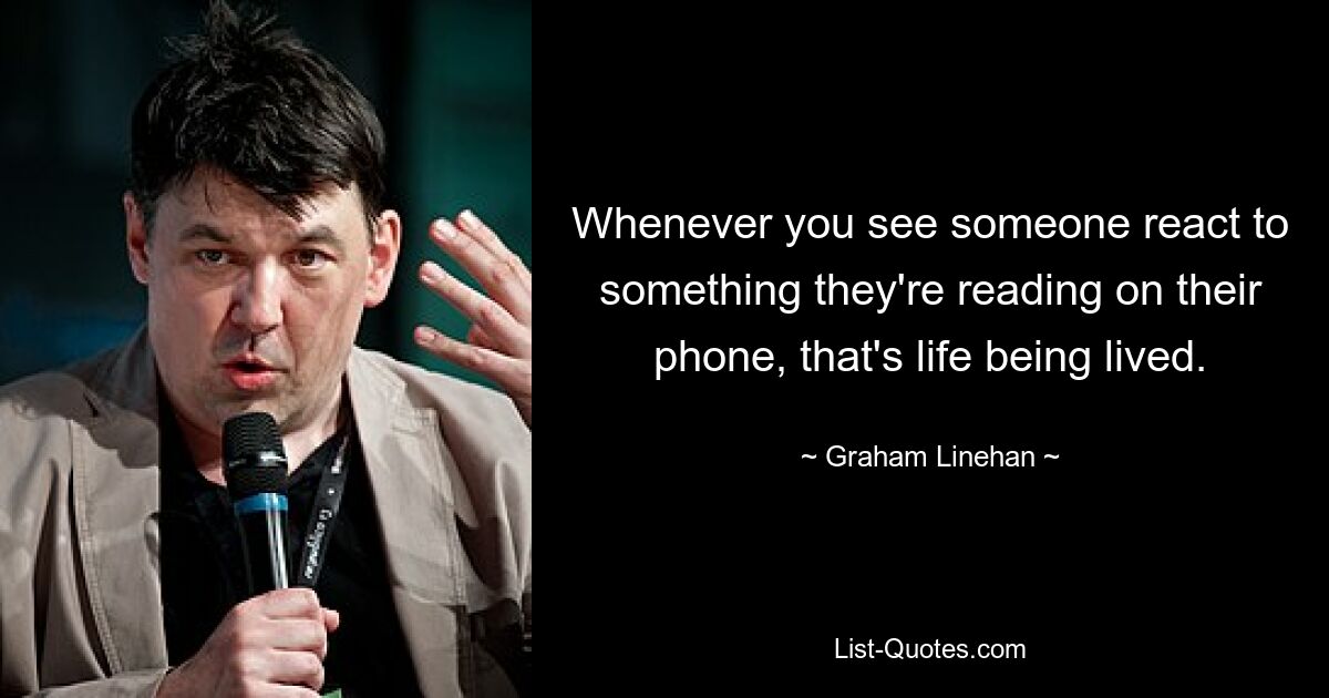 Whenever you see someone react to something they're reading on their phone, that's life being lived. — © Graham Linehan